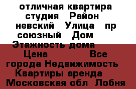 отличная квартира студия › Район ­ невский › Улица ­ пр.союзный › Дом ­ 4 › Этажность дома ­ 15 › Цена ­ 18 000 - Все города Недвижимость » Квартиры аренда   . Московская обл.,Лобня г.